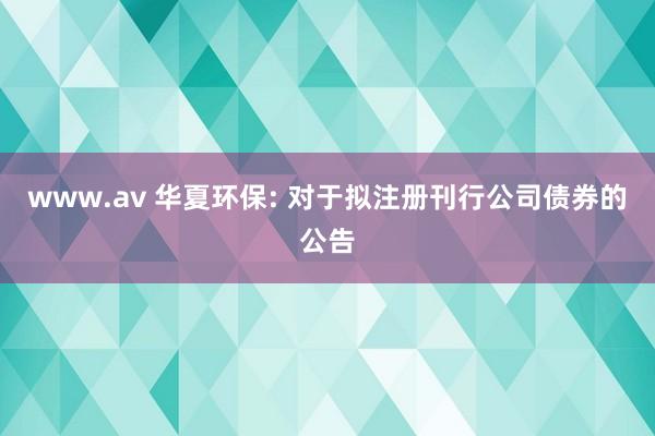 www.av 华夏环保: 对于拟注册刊行公司债券的公告