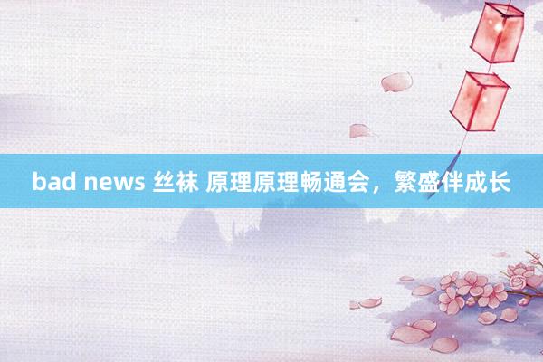 bad news 丝袜 原理原理畅通会，繁盛伴成长