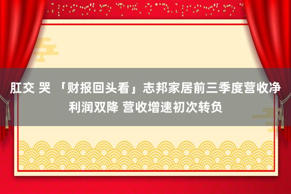 肛交 哭 「财报回头看」志邦家居前三季度营收净利润双降 营收增速初次转负