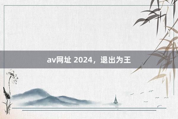 av网址 2024，退出为王