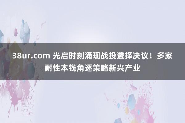 38ur.com 光启时刻涌现战投遴择决议！多家耐性本钱角逐策略新兴产业