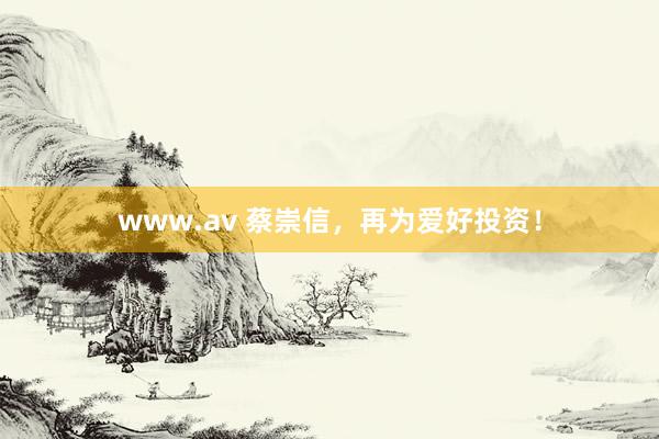 www.av 蔡崇信，再为爱好投资！