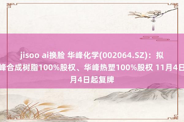 jisoo ai换脸 华峰化学(002064.SZ)：拟购买华峰合成树脂100%股权、华峰热塑100%股权 11月4日起复牌