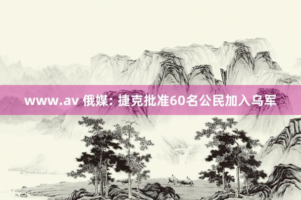 www.av 俄媒: 捷克批准60名公民加入乌军