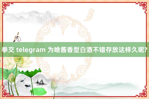 拳交 telegram 为啥酱香型白酒不错存放这样久呢?