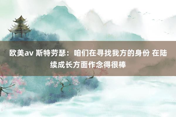 欧美av 斯特劳瑟：咱们在寻找我方的身份 在陆续成长方面作念得很棒