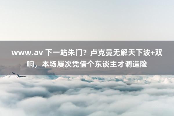 www.av 下一站朱门？卢克曼无解天下波+双响，本场屡次凭借个东谈主才调造险