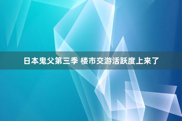 日本鬼父第三季 楼市交游活跃度上来了