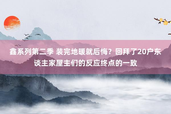 鑫系列第二季 装完地暖就后悔？回拜了20户东谈主家屋主们的反应终点的一致