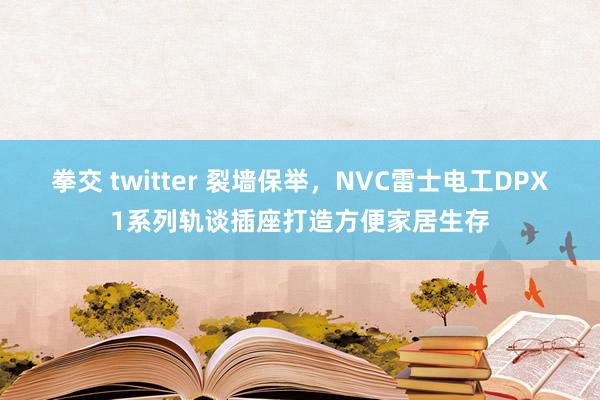 拳交 twitter 裂墙保举，NVC雷士电工DPX1系列轨谈插座打造方便家居生存