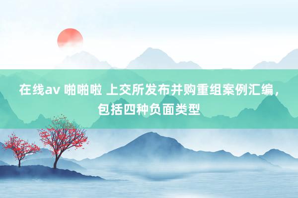 在线av 啪啪啦 上交所发布并购重组案例汇编，包括四种负面类型