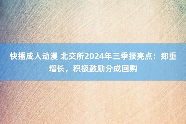 快播成人动漫 北交所2024年三季报亮点：郑重增长，积极鼓励分成回购