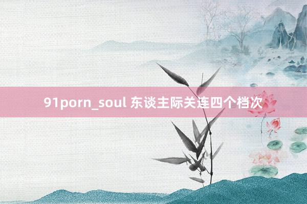 91porn_soul 东谈主际关连四个档次