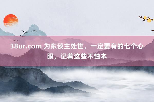 38ur.com 为东谈主处世，一定要有的七个心眼，记着这些不蚀本