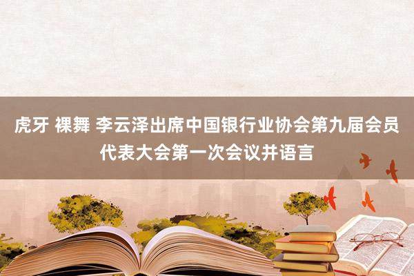 虎牙 裸舞 李云泽出席中国银行业协会第九届会员代表大会第一次会议并语言