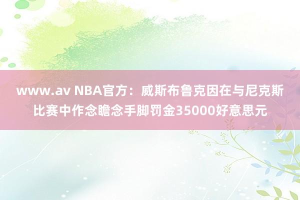 www.av NBA官方：威斯布鲁克因在与尼克斯比赛中作念瞻念手脚罚金35000好意思元