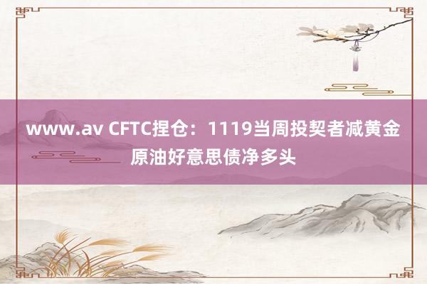 www.av CFTC捏仓：1119当周投契者减黄金原油好意思债净多头